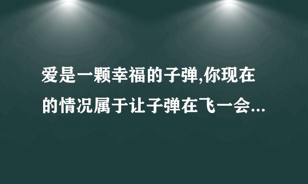 爱是一颗幸福的子弹,你现在的情况属于让子弹在飞一会是什么意思