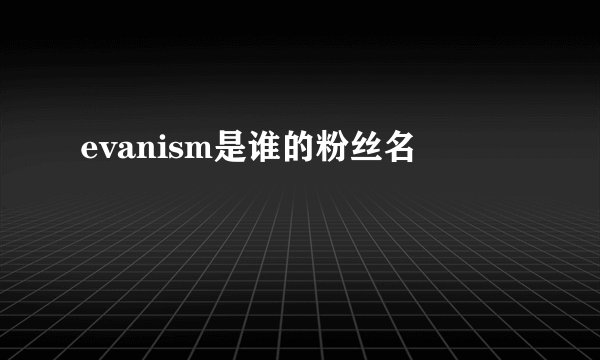 evanism是谁的粉丝名