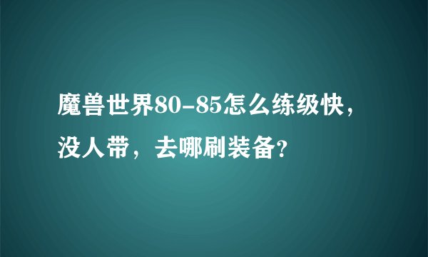 魔兽世界80-85怎么练级快，没人带，去哪刷装备？
