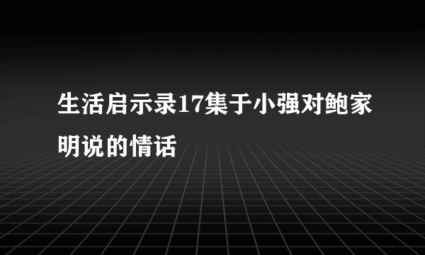 生活启示录17集于小强对鲍家明说的情话