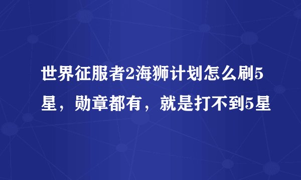 世界征服者2海狮计划怎么刷5星，勋章都有，就是打不到5星