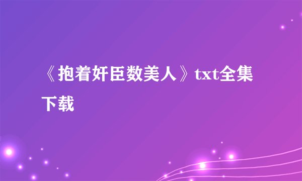 《抱着奸臣数美人》txt全集下载