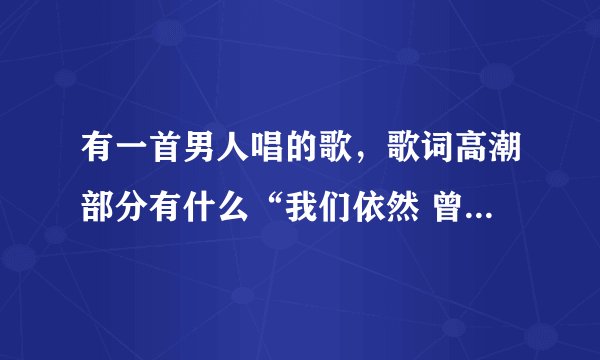 有一首男人唱的歌，歌词高潮部分有什么“我们依然 曾经拥有。。。。然后是“在我的梦里都有你的梦，求歌名