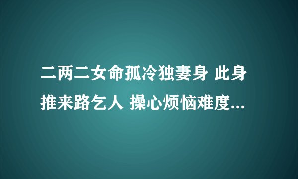 二两二女命孤冷独妻身 此身推来路乞人 操心烦恼难度日 一生痛苦