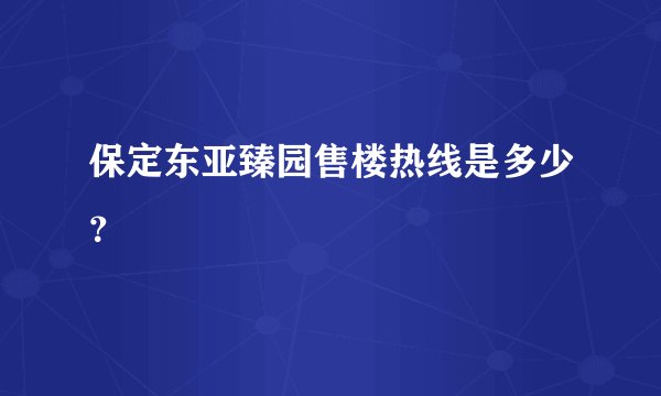 保定东亚臻园售楼热线是多少？
