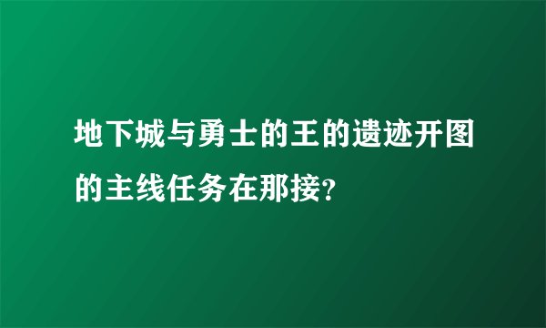 地下城与勇士的王的遗迹开图的主线任务在那接？