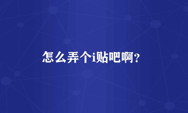 怎么弄个i贴吧啊？