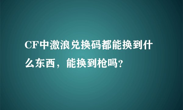 CF中激浪兑换码都能换到什么东西，能换到枪吗？