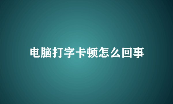 电脑打字卡顿怎么回事