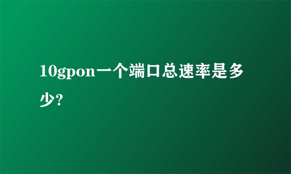 10gpon一个端口总速率是多少?