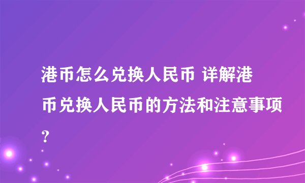 港币怎么兑换人民币 详解港币兑换人民币的方法和注意事项？