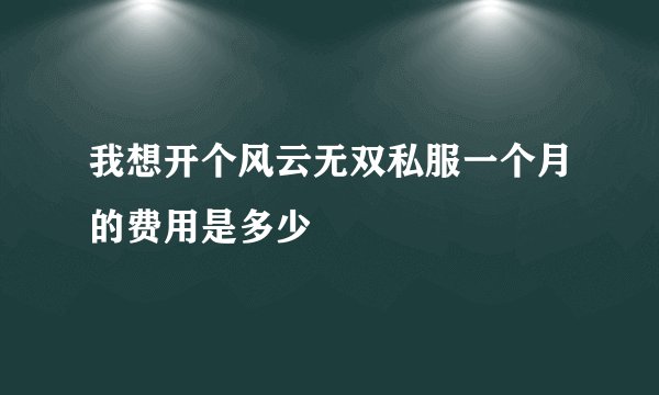 我想开个风云无双私服一个月的费用是多少