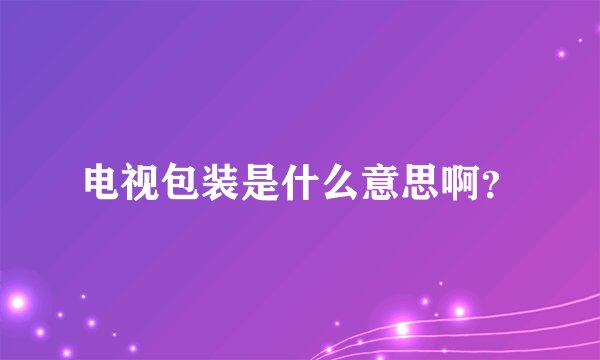电视包装是什么意思啊？