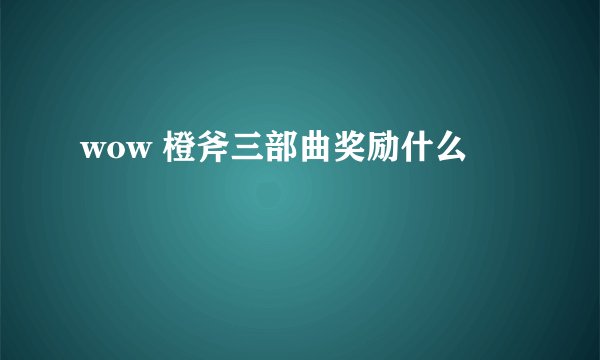 wow 橙斧三部曲奖励什么