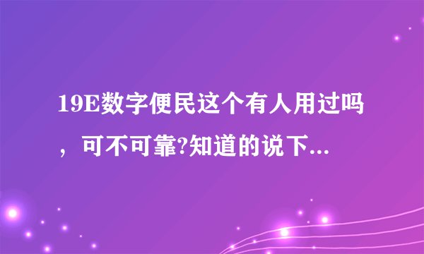 19E数字便民这个有人用过吗，可不可靠?知道的说下，不胜感激