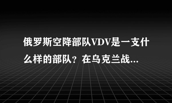 俄罗斯空降部队VDV是一支什么样的部队？在乌克兰战争中表现如何？