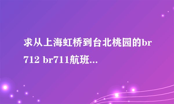 求从上海虹桥到台北桃园的br712 br711航班时刻表？？？？