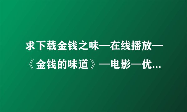 求下载金钱之味—在线播放—《金钱的味道》—电影—优酷网，视频高清在线观看_5.种子的网址有发必采纳