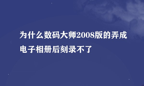 为什么数码大师2008版的弄成电子相册后刻录不了