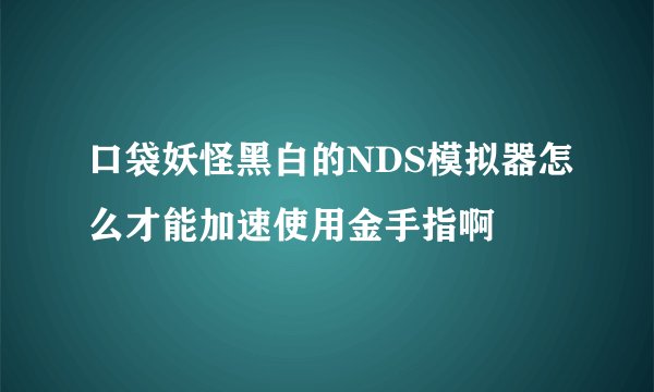 口袋妖怪黑白的NDS模拟器怎么才能加速使用金手指啊