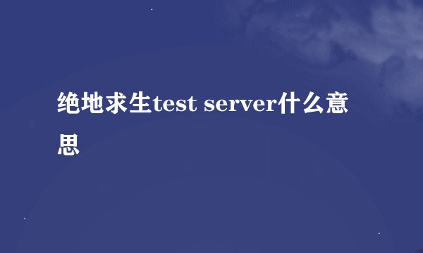 绝地求生test server什么意思