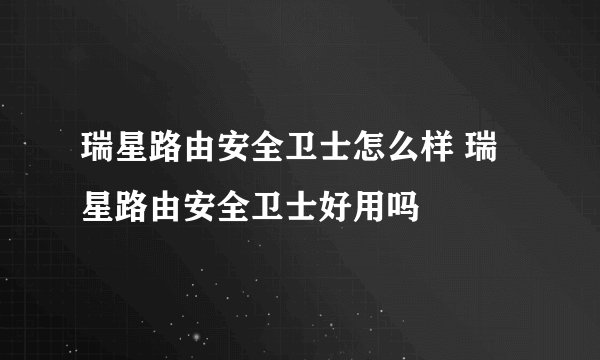 瑞星路由安全卫士怎么样 瑞星路由安全卫士好用吗