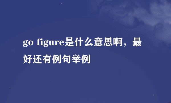 go figure是什么意思啊，最好还有例句举例