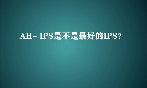 AH- IPS是不是最好的IPS？