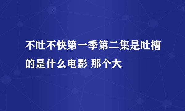 不吐不快第一季第二集是吐槽的是什么电影 那个大