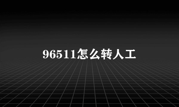 96511怎么转人工