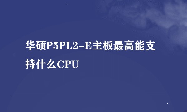 华硕P5PL2-E主板最高能支持什么CPU