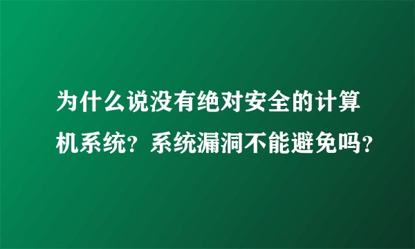 为什么说没有绝对安全的计算机系统？系统漏洞不能避免吗？