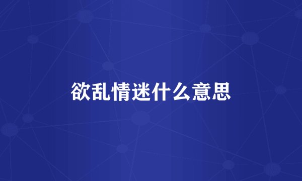 欲乱情迷什么意思
