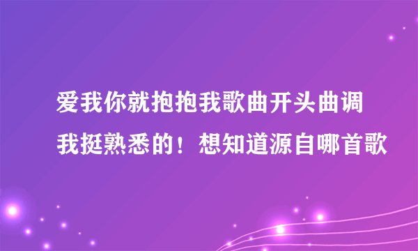 爱我你就抱抱我歌曲开头曲调我挺熟悉的！想知道源自哪首歌