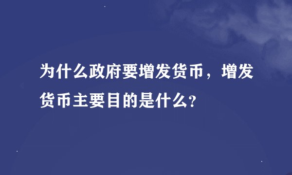 为什么政府要增发货币，增发货币主要目的是什么？