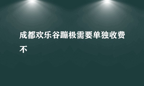 成都欢乐谷蹦极需要单独收费不