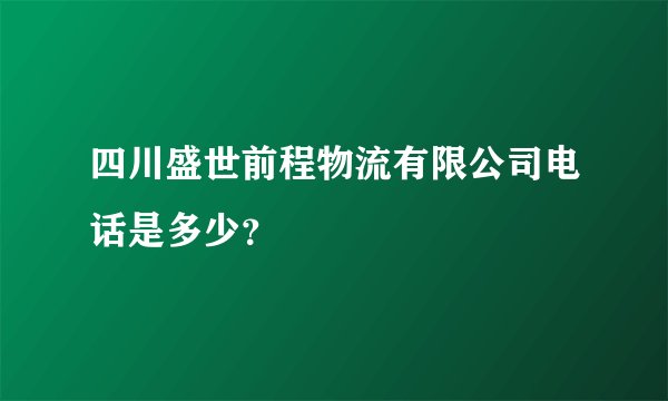 四川盛世前程物流有限公司电话是多少？