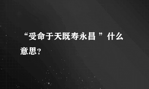 “受命于天既寿永昌 ”什么意思？