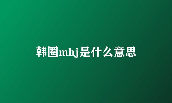 韩圈mhj是什么意思