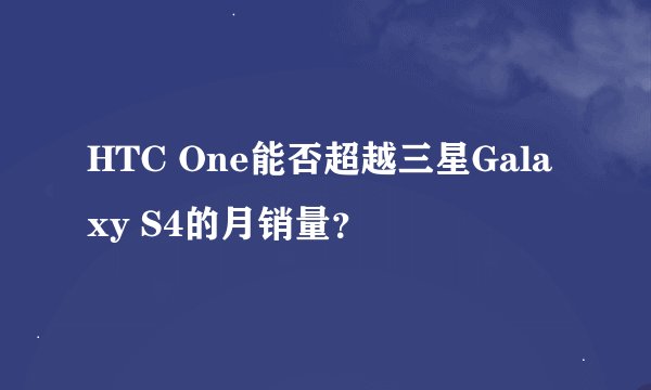 HTC One能否超越三星Galaxy S4的月销量？