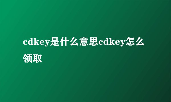 cdkey是什么意思cdkey怎么领取