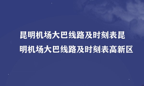 昆明机场大巴线路及时刻表昆明机场大巴线路及时刻表高新区