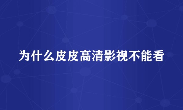 为什么皮皮高清影视不能看