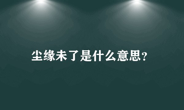 尘缘未了是什么意思？