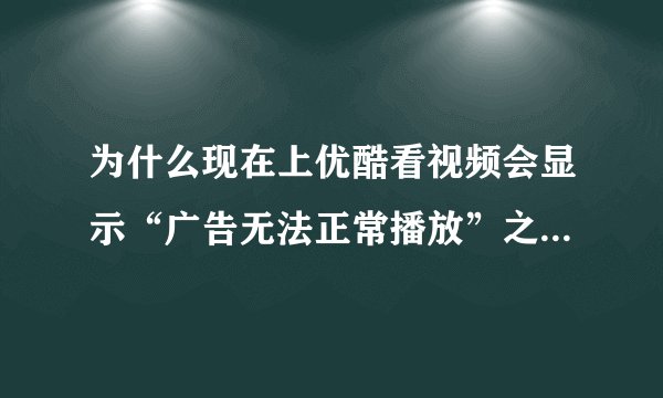 为什么现在上优酷看视频会显示“广告无法正常播放”之类的东西。
