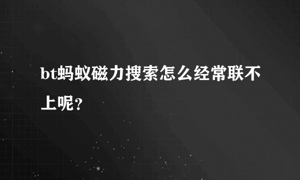 bt蚂蚁磁力搜索怎么经常联不上呢？