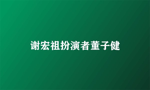 谢宏祖扮演者董子健