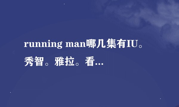 running man哪几集有IU。秀智。雅拉。看了5年了。忘记在哪几集了。。