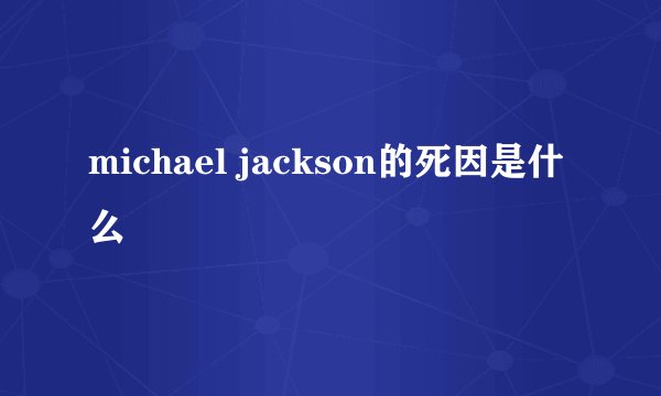 michael jackson的死因是什么