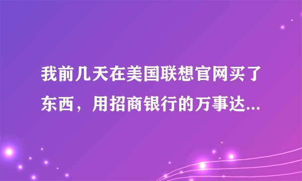 我前几天在美国联想官网买了东西，用招商银行的万事达信用卡付的款，但是交易失败了，可是信用卡里面的钱